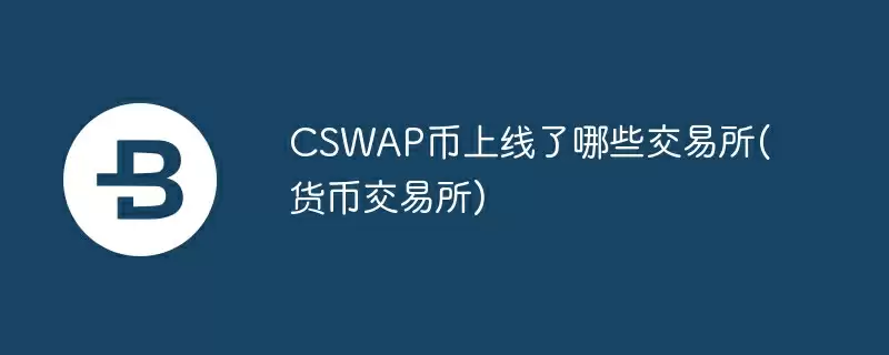 cswap币上线了哪些交易所(货币交易所)