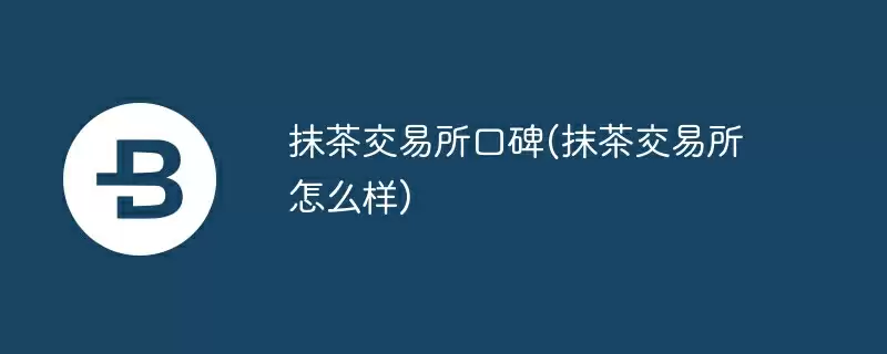 抹茶交易所口碑(抹茶交易所怎么样)