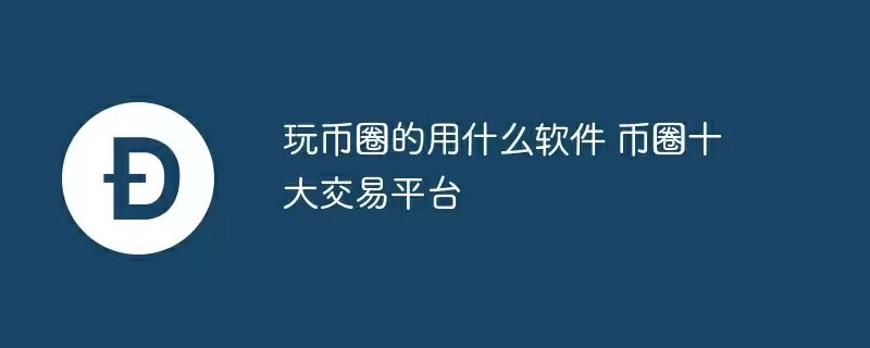 玩币圈的用什么软件 币圈十大交易平台