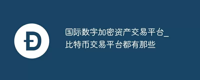 国际数字加密资产交易平台_比特币交易平台都有那些