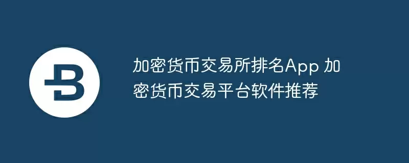 加密货币交易所排名app 加密货币交易平台软件推荐
