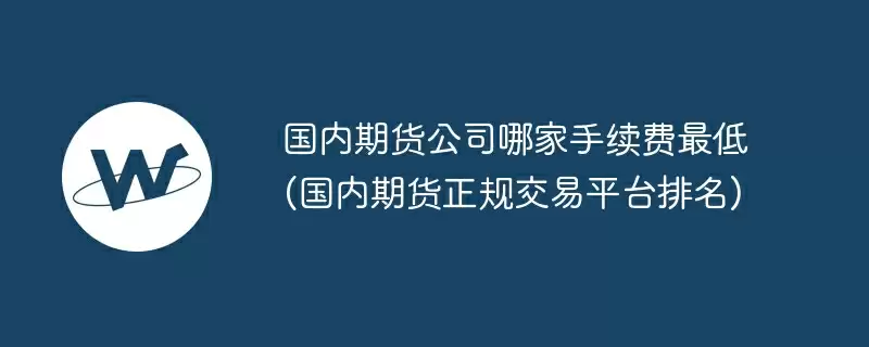 国内期货公司哪家手续费最低(国内期货正规交易平台排名)