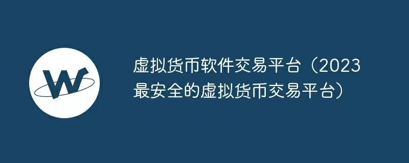 虚拟货币软件交易平台（2023最安全的虚拟货币交易平台）