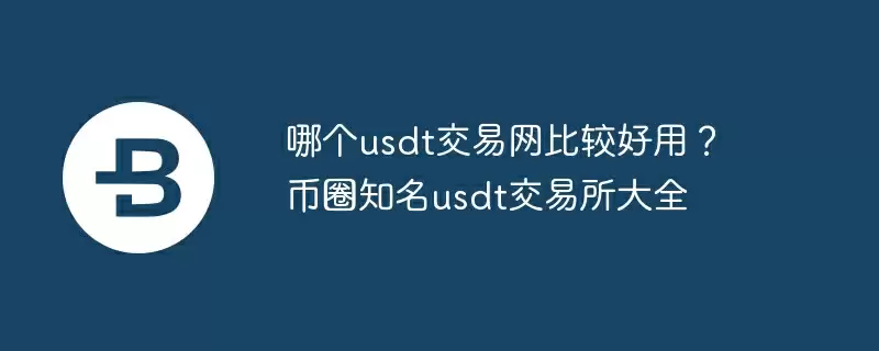 哪个usdt交易网比较好用？币圈知名usdt交易所大全