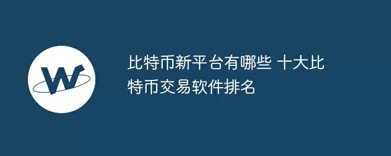 比特币新平台有哪些 十大比特币交易软件排名