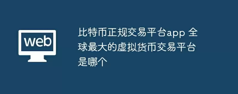比特币正规交易平台app 全球最大的虚拟货币交易平台是哪个