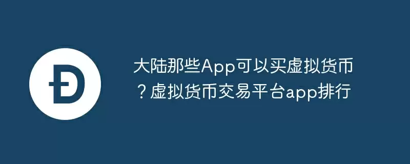 大陆那些app可以买虚拟货币？虚拟货币交易平台app排行