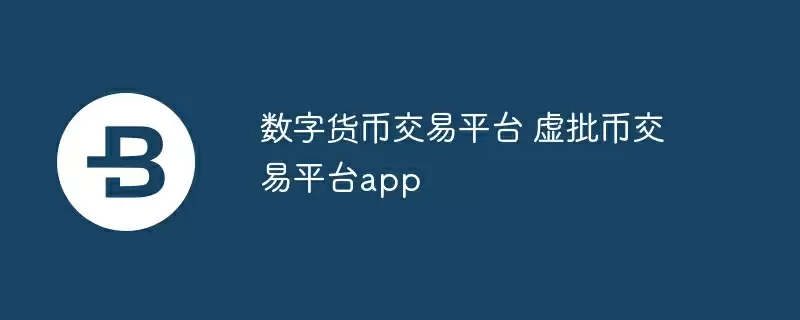 数字货币交易平台 虚批币交易平台app
