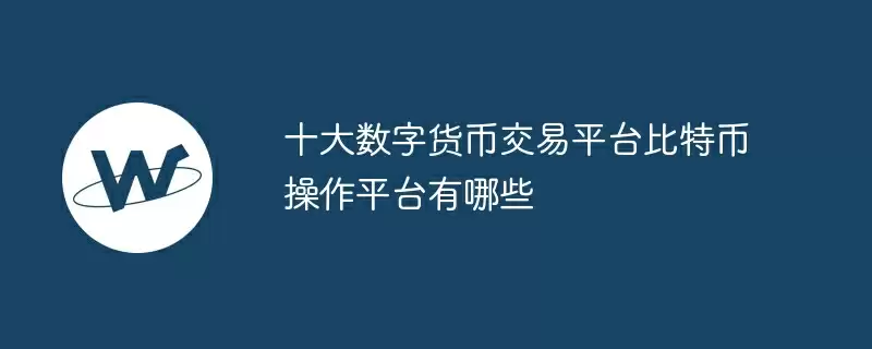 十大数字货币交易平台比特币操作平台有哪些