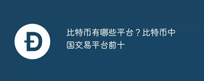 比特币有哪些平台？比特币中国交易平台前十