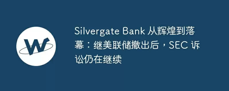 silvergate bank 从辉煌到落幕：继美联储撤出后，sec 诉讼仍在继续