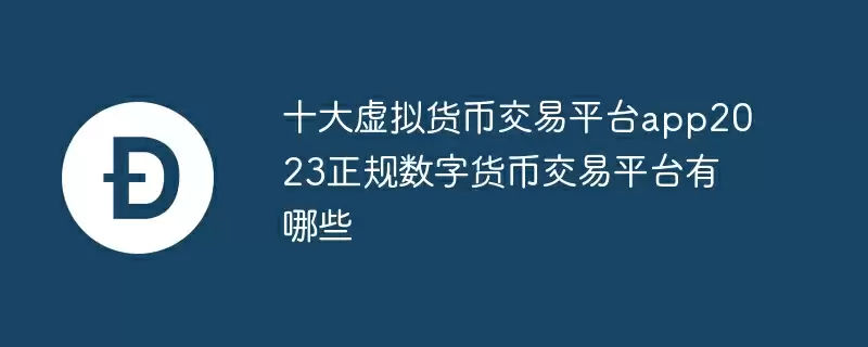十大虚拟货币交易平台app2023正规数字货币交易平台有哪些