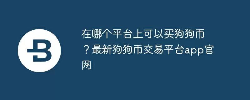 在哪个平台上可以买狗狗币？最新狗狗币交易平台app官网