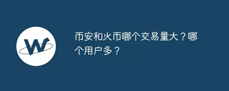 币安和火币哪个交易量大?哪个用户多?