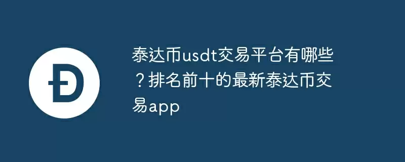 泰达币usdt交易平台有哪些?排名前十的最新泰达币交易app