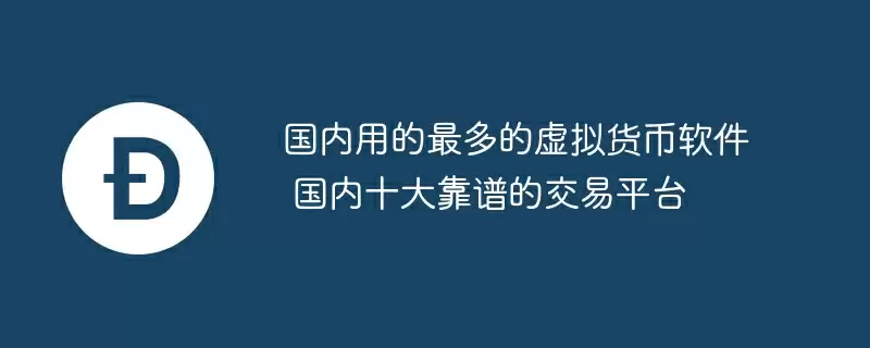 国内用的最多的虚拟货币软件 国内十大靠谱的交易平台