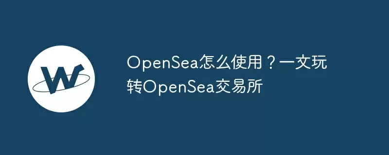 opensea怎么使用?一文玩转opensea交易所