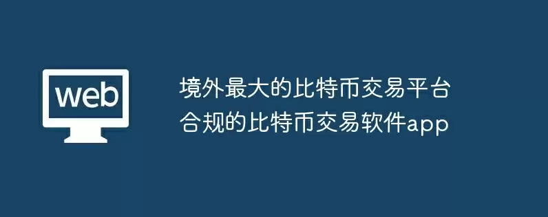境外最大的比特币交易平台 合规的比特币交易软件app