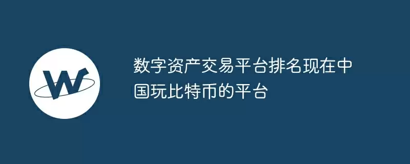 数字资产交易平台排名现在中国玩比特币的平台