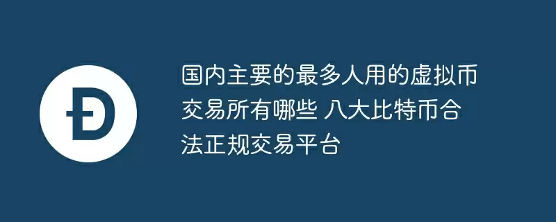 国内主要的最多人用的虚拟币交易所有哪些 八大比特币合法正规交易平台