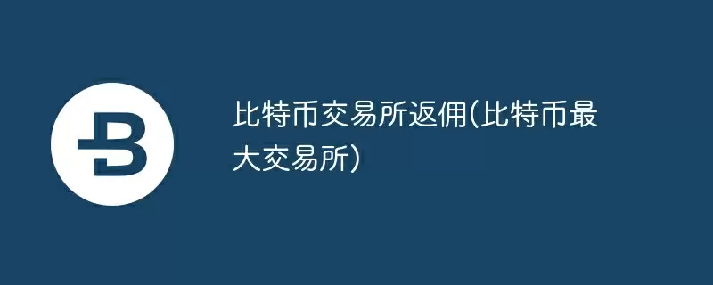 比特币交易所返佣(比特币最大交易所)