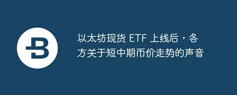 以太坊现货 etf 上线后，各方关于短中期币价走势的声音