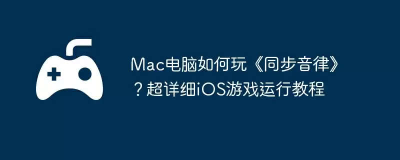Mac电脑如何玩《同步音律》?超详细iOS游戏运行教程
