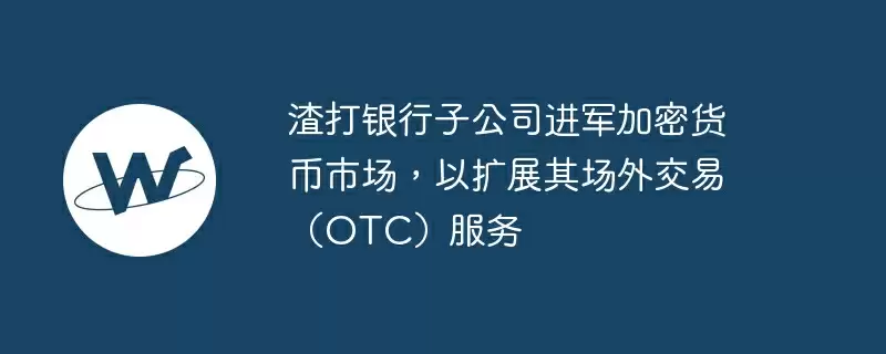 渣打银行子公司进军加密货币市场，以扩展其场外交易（otc）服务