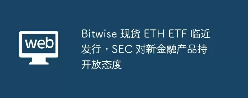 bitwise 现货 eth etf 临近发行，sec 对新金融产品持开放态度