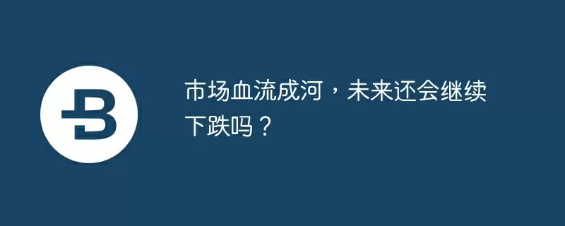 市场血流成河，未来还会继续下跌吗？