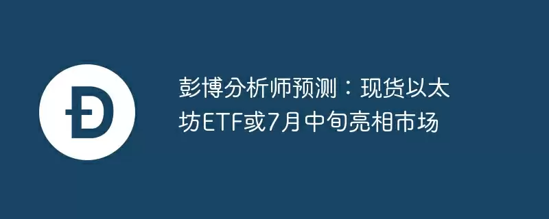 彭博分析师预测：现货以太坊etf或7月中旬亮相市场
