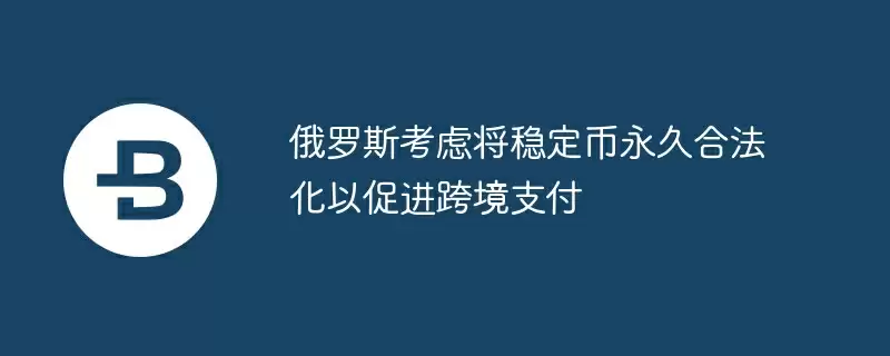 俄罗斯考虑将稳定币永久合法化以促进跨境支付