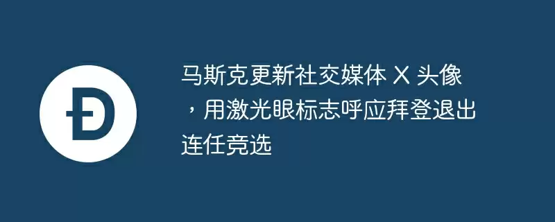 马斯克更新社交媒体 x 头像，用激光眼标志呼应拜登退出连任竞选