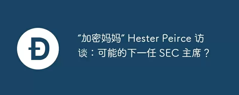 “加密妈妈” hester peirce 访谈：可能的下一任 sec 主席？