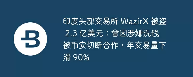 印度头部交易所 wazirx 被盗 2.3 亿美元：曾因涉嫌洗钱被币安切断合作，年交易量下滑 90%