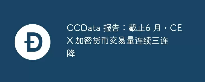 ccdata 报告：截止6 月，cex 加密货币交易量连续三连降