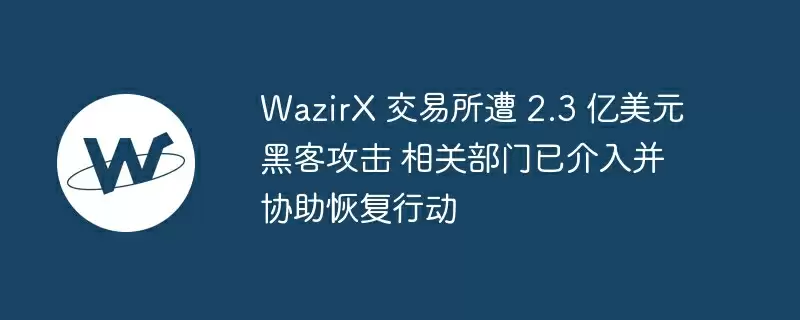 wazirx 交易所遭 2.3 亿美元黑客攻击 相关部门已介入并协助恢复行动