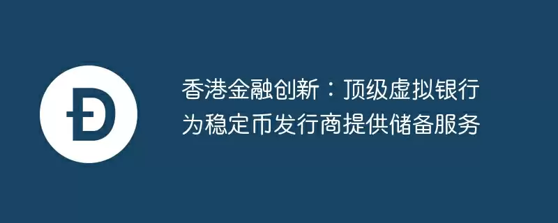 香港金融创新：顶级虚拟银行为稳定币发行商提供储备服务