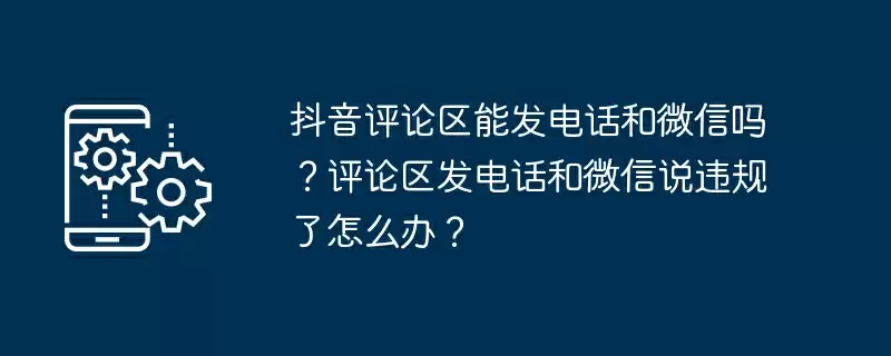抖音评论区能发电话和微信吗?评论区发电话和微信说违规了怎么办?