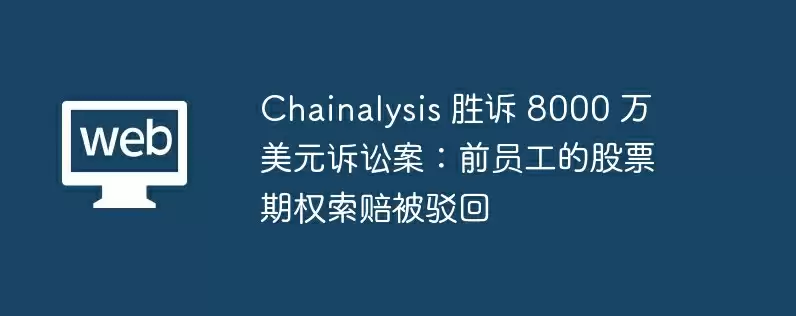 chainalysis 胜诉 8000 万美元诉讼案：前员工的股票期权索赔被驳回