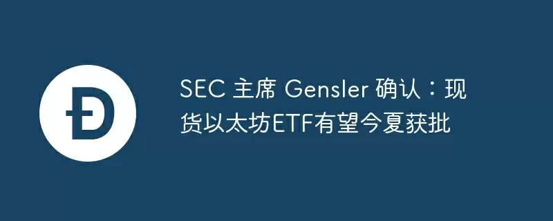 sec 主席 gensler 确认:现货以太坊etf有望今夏获批