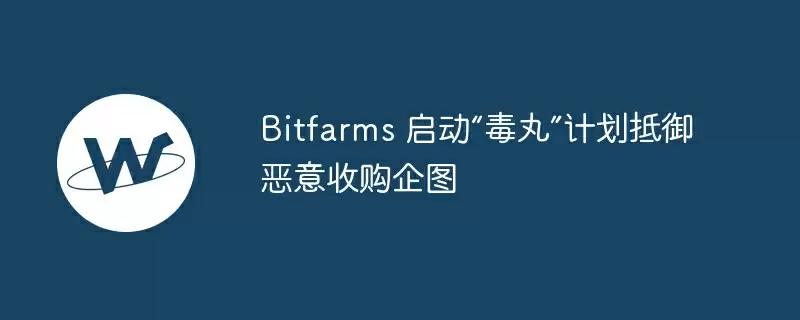 bitfarms 启动“毒丸”计划抵御恶意收购企图