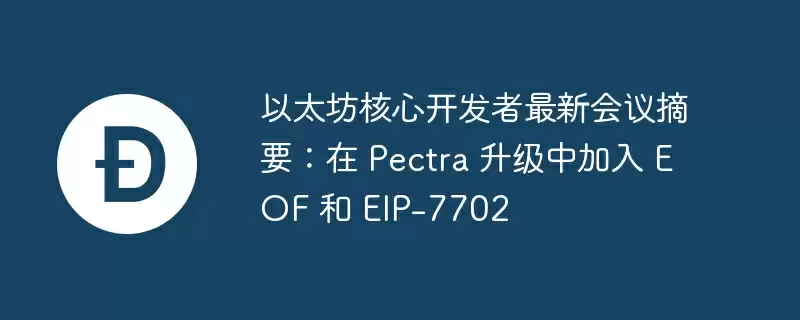 以太坊核心开发者最新会议摘要：在 pectra 升级中加入 eof 和 eip-7702