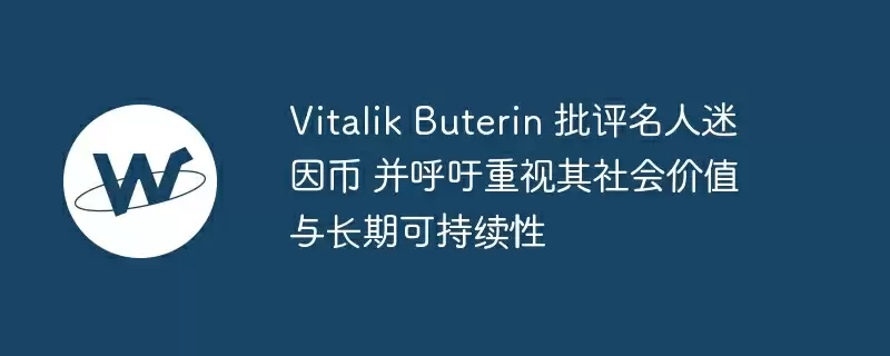 vitalik buterin 批评名人迷因币 并呼吁重视其社会价值与长期可持续性