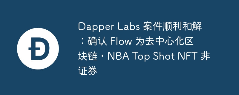 dapper labs 案件顺利和解：确认 flow 为去中心化区块链，nba top shot nft 非证券