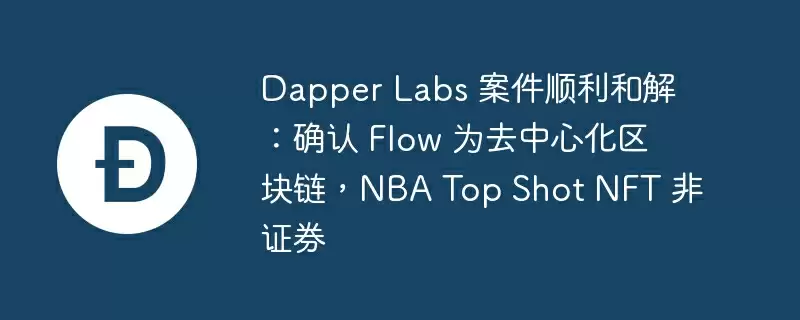 dapper labs 案件顺利和解:确认 flow 为去中心化区块链,nba top shot nft 非证券