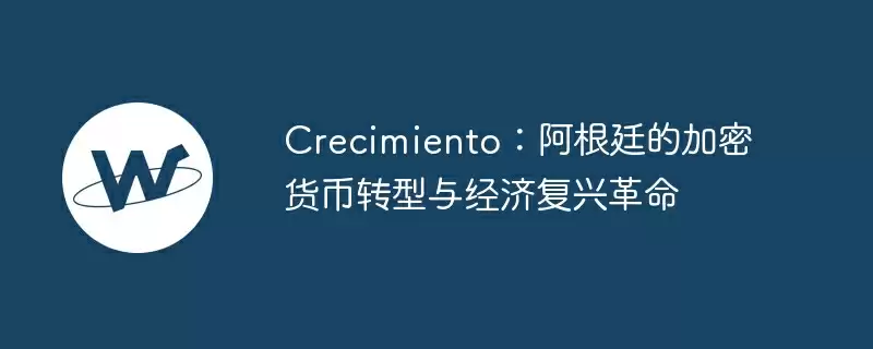 crecimiento:阿根廷的加密货币转型与经济复兴革命