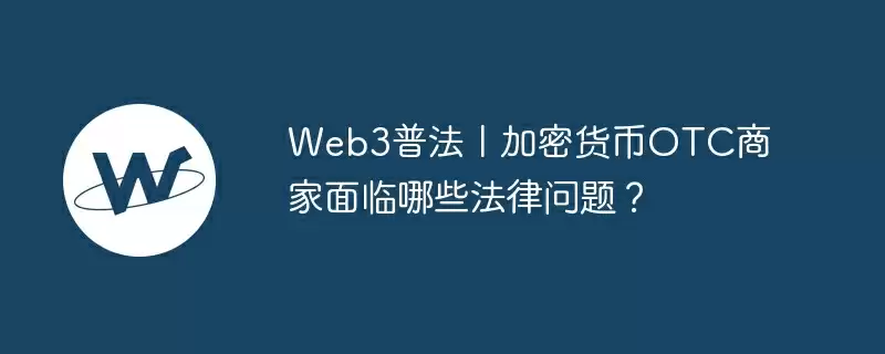 web3普法丨加密货币otc商家面临哪些法律问题？