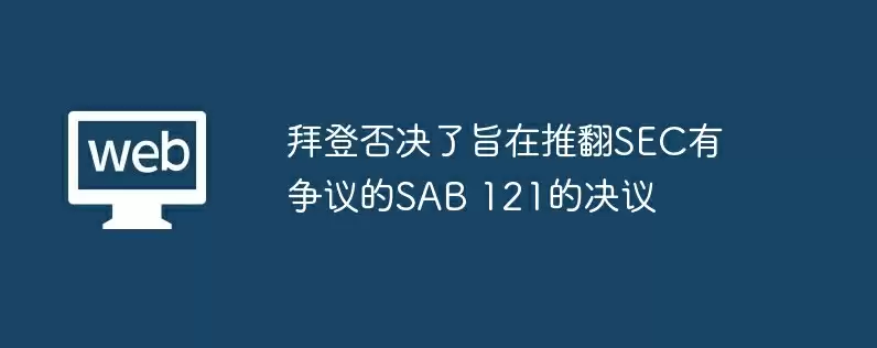 拜登否决了旨在推翻sec有争议的sab 121的决议