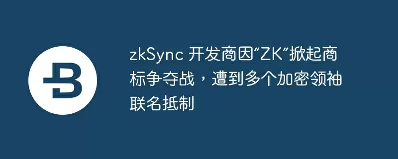 zksync 开发商因“zk”掀起商标争夺战，遭到多个加密领袖联名抵制